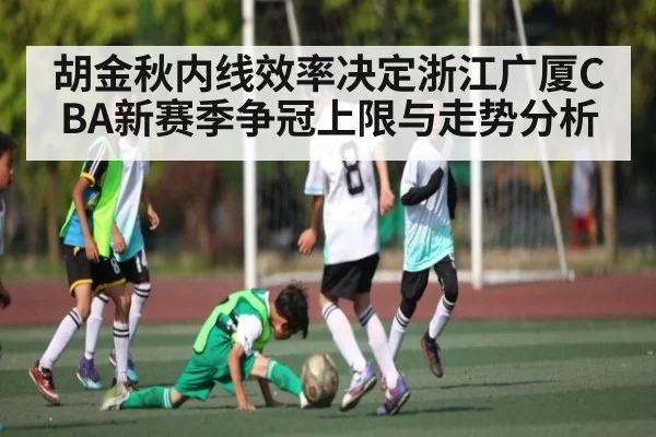 胡金秋内线效率决定浙江广厦CBA新赛季争冠上限与走势分析